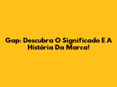 Gap: Descubra O Significado E A História Da Marca!