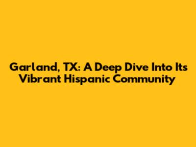 Garland, TX: A Deep Dive Into Its Vibrant Hispanic Community
