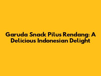 Garuda Snack Pilus Rendang: A Delicious Indonesian Delight