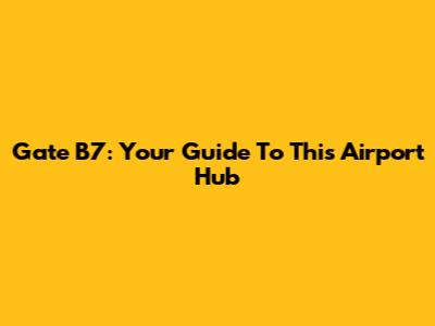 Gate B7: Your Guide To This Airport Hub