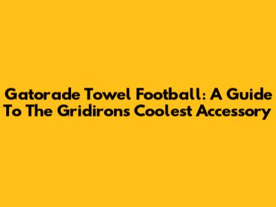 Gatorade Towel Football: A Guide To The Gridiron's Coolest Accessory