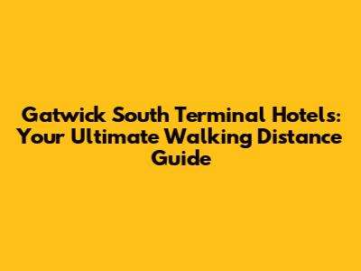 Gatwick South Terminal Hotels: Your Ultimate Walking Distance Guide