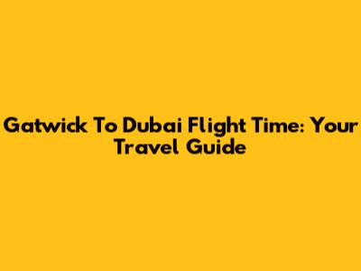 Gatwick To Dubai Flight Time: Your Travel Guide