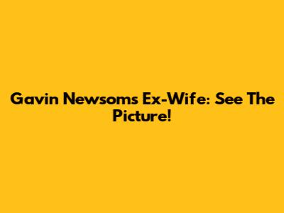 Gavin Newsom's Ex-Wife: See The Picture!