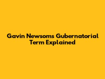 Gavin Newsom's Gubernatorial Term Explained