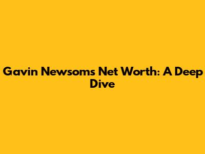 Gavin Newsom's Net Worth: A Deep Dive