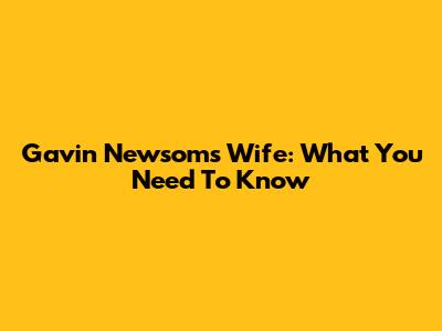 Gavin Newsom's Wife: What You Need To Know
