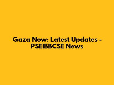 Gaza Now: Latest Updates - PSEIBBCSE News