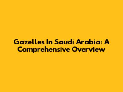 Gazelles In Saudi Arabia: A Comprehensive Overview