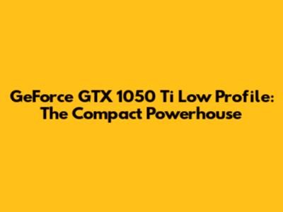 GeForce GTX 1050 Ti Low Profile: The Compact Powerhouse