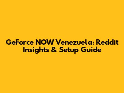 GeForce NOW Venezuela: Reddit Insights & Setup Guide