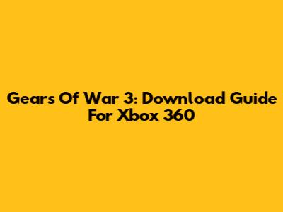 Gears Of War 3: Download Guide For Xbox 360