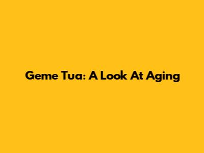 Geme Tua: A Look At Aging