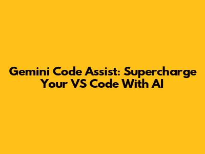 Gemini Code Assist: Supercharge Your VS Code With AI
