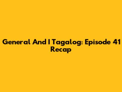 General And I Tagalog: Episode 41 Recap