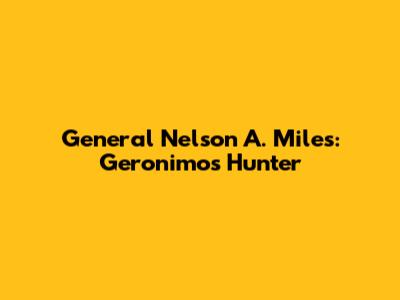 General Nelson A. Miles: Geronimo's Hunter