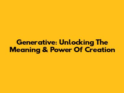Generative: Unlocking The Meaning & Power Of Creation