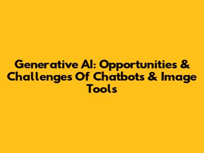 Generative AI: Opportunities & Challenges Of Chatbots & Image Tools