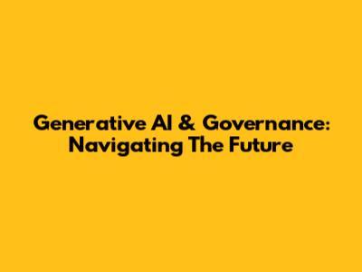 Generative AI & Governance: Navigating The Future