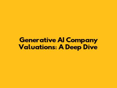 Generative AI Company Valuations: A Deep Dive