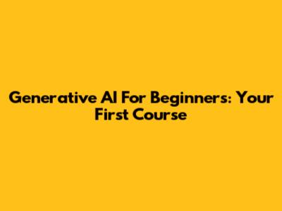 Generative AI For Beginners: Your First Course