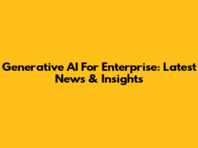 Generative AI For Enterprise: Latest News & Insights