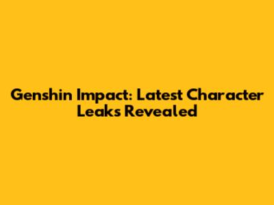 Genshin Impact: Latest Character Leaks Revealed