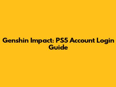 Genshin Impact: PS5 Account Login Guide