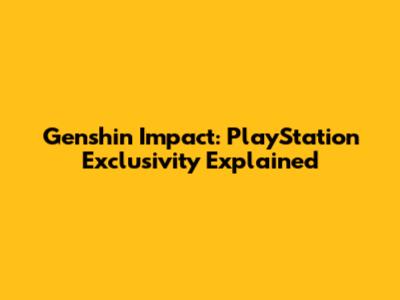 Genshin Impact: PlayStation Exclusivity Explained