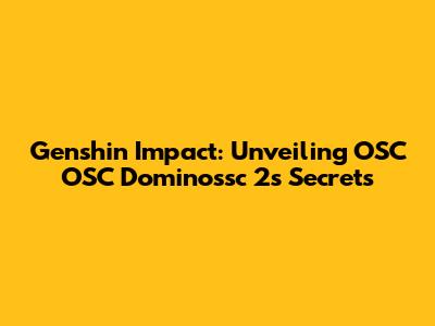 Genshin Impact: Unveiling OSC OSC Dominossc 2's Secrets
