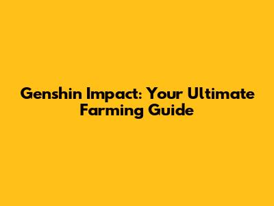 Genshin Impact: Your Ultimate Farming Guide