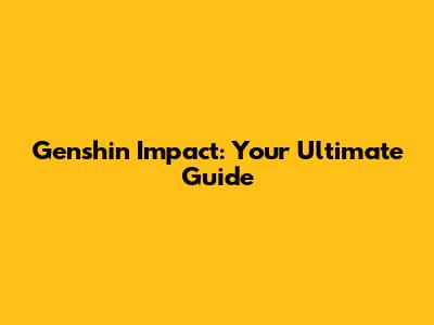 Genshin Impact: Your Ultimate Guide