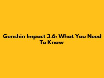 Genshin Impact 3.6: What You Need To Know