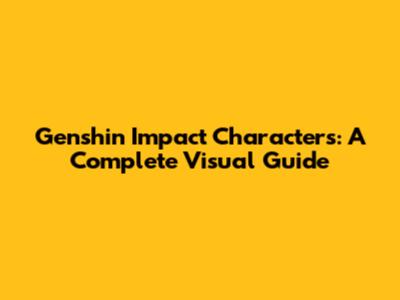 Genshin Impact Characters: A Complete Visual Guide