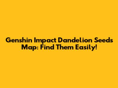Genshin Impact Dandelion Seeds Map: Find Them Easily!