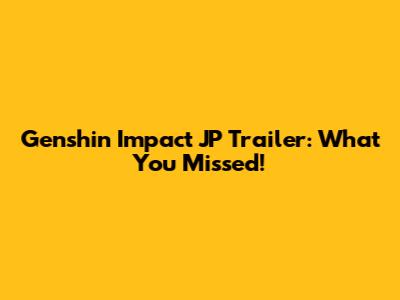 Genshin Impact JP Trailer: What You Missed!