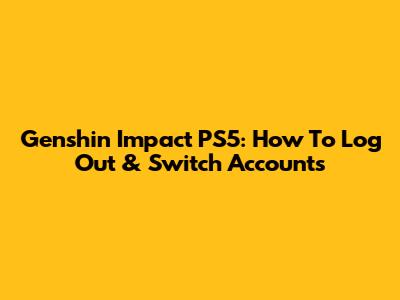 Genshin Impact PS5: How To Log Out & Switch Accounts