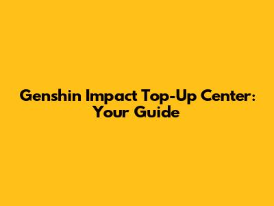 Genshin Impact Top-Up Center: Your Guide