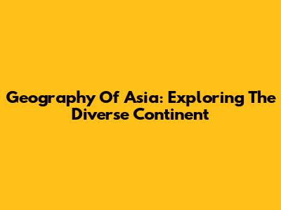 Geography Of Asia: Exploring The Diverse Continent