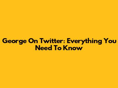 George On Twitter: Everything You Need To Know