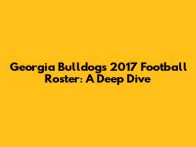 Georgia Bulldogs 2017 Football Roster: A Deep Dive