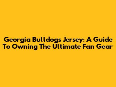 Georgia Bulldogs Jersey: A Guide To Owning The Ultimate Fan Gear
