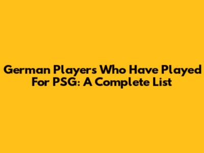 German Players Who Have Played For PSG: A Complete List
