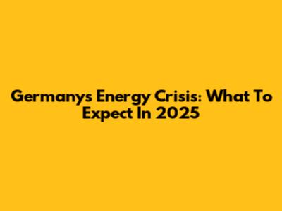 Germany's Energy Crisis: What To Expect In 2025