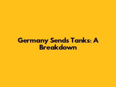 Germany Sends Tanks: A Breakdown