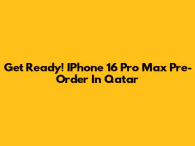 Get Ready! IPhone 16 Pro Max Pre-Order In Qatar