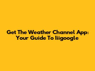 Get The Weather Channel App: Your Guide To Iiigoogle