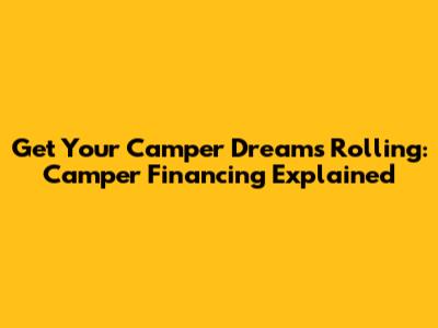 Get Your Camper Dreams Rolling: Camper Financing Explained