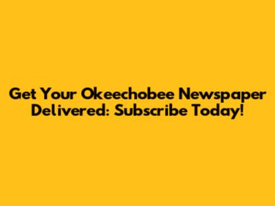 Get Your Okeechobee Newspaper Delivered: Subscribe Today!