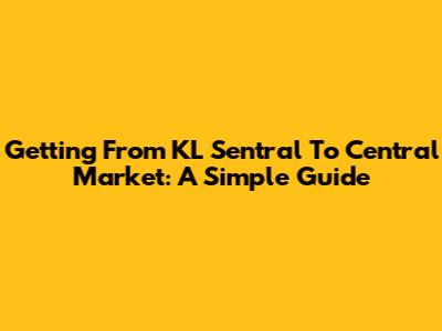 Getting From KL Sentral To Central Market: A Simple Guide